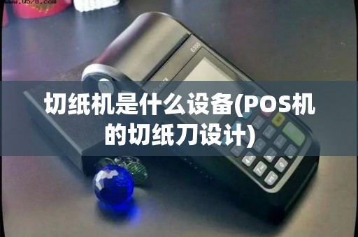 切纸机是什么设备(POS机的切纸刀设计)