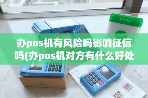 办pos机有风险吗影响征信吗(办pos机对方有什么好处)