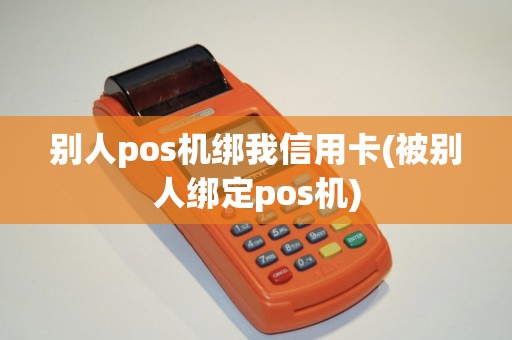 别人pos机绑我信用卡(被别人绑定pos机)