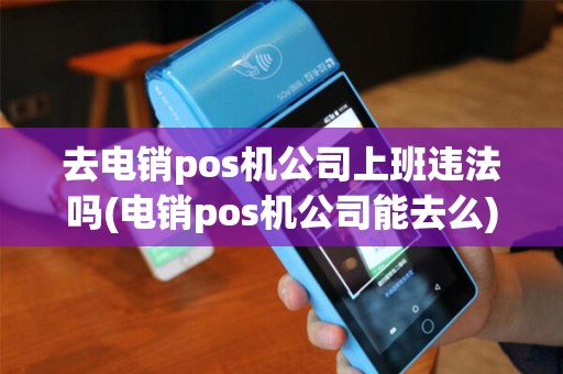 去电销pos机公司上班违法吗(电销pos机公司能去么)