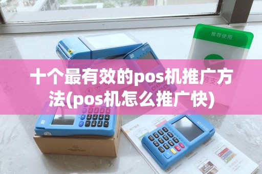 十个最有效的pos机推广方法(pos机怎么推广快)