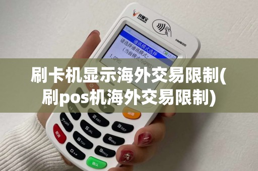 刷卡机显示海外交易限制(刷pos机海外交易限制)