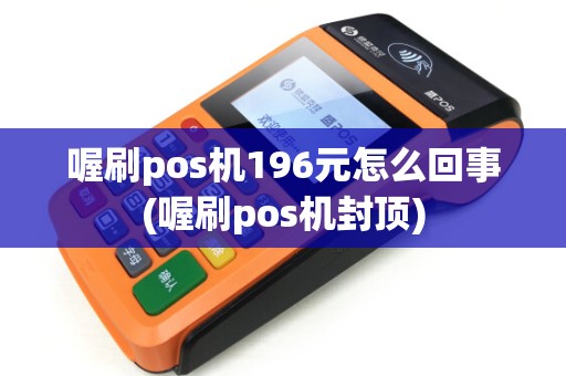 喔刷pos机196元怎么回事(喔刷pos机封顶)