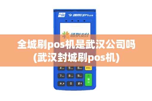 全城刷pos机是武汉公司吗(武汉封城刷pos机)