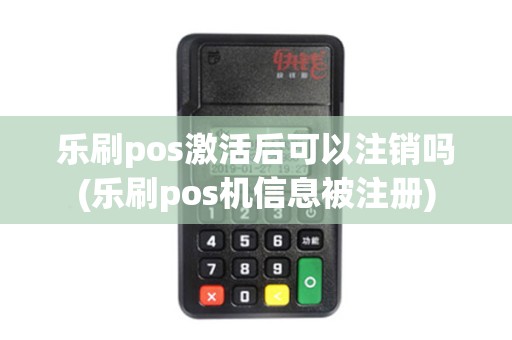 乐刷pos激活后可以注销吗(乐刷pos机信息被注册)