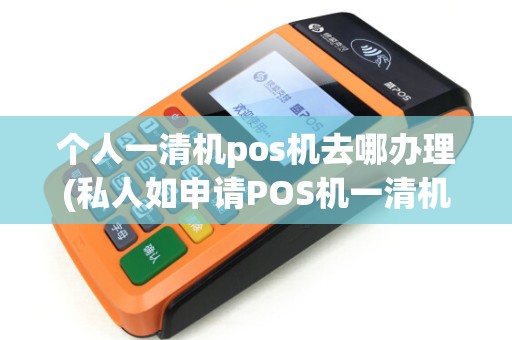 个人一清机pos机去哪办理(私人如申请POS机一清机)