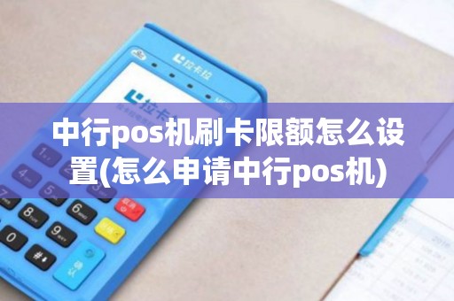 中行pos机刷卡限额怎么设置(怎么申请中行pos机)