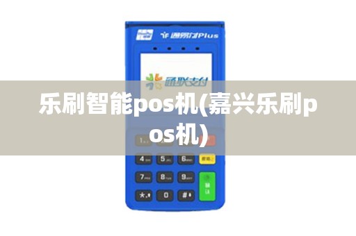 乐刷智能pos机(嘉兴乐刷pos机)