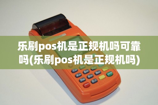 乐刷pos机是正规机吗可靠吗(乐刷pos机是正规机吗)