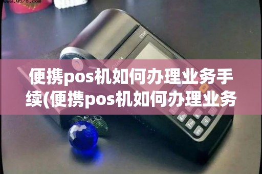 便携pos机如何办理业务手续(便携pos机如何办理业务)