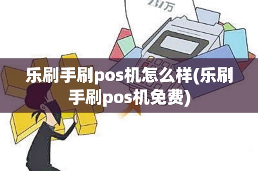乐刷手刷pos机怎么样(乐刷手刷pos机免费)