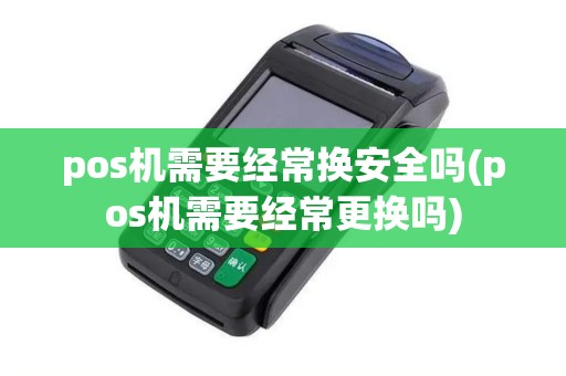 pos机需要经常换安全吗(pos机需要经常更换吗)