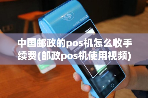 中国邮政的pos机怎么收手续费(邮政pos机使用视频)