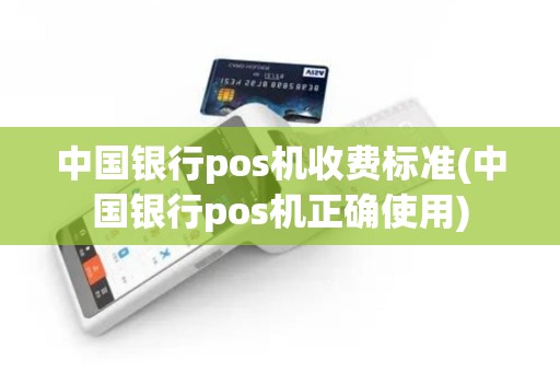 中国银行pos机收费标准(中国银行pos机正确使用)