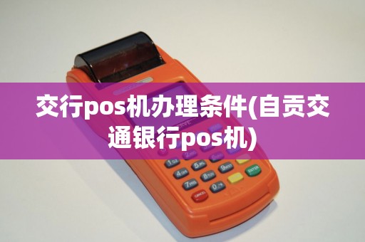 交行pos机办理条件(自贡交通银行pos机)