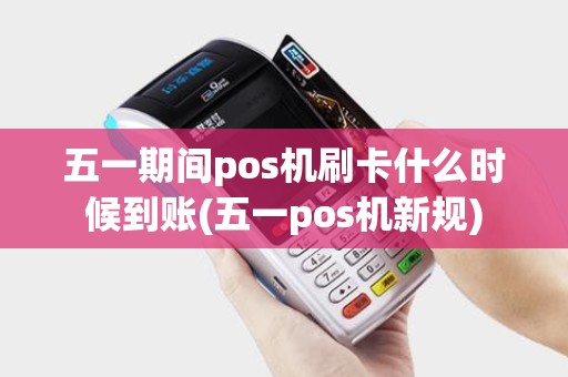 五一期间pos机刷卡什么时候到账(五一pos机新规)