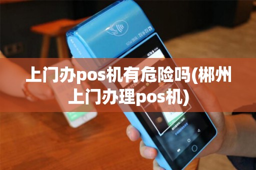 上门办pos机有危险吗(郴州上门办理pos机)