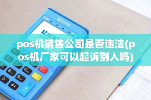 pos机销售公司是否违法(pos机厂家可以起诉别人吗)