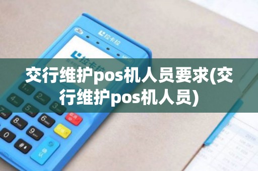 交行维护pos机人员要求(交行维护pos机人员)