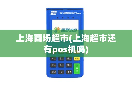 上海商场超市(上海超市还有pos机吗)
