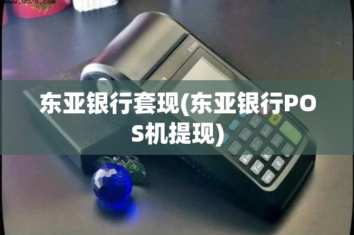 东亚银行套现(东亚银行POS机提现)