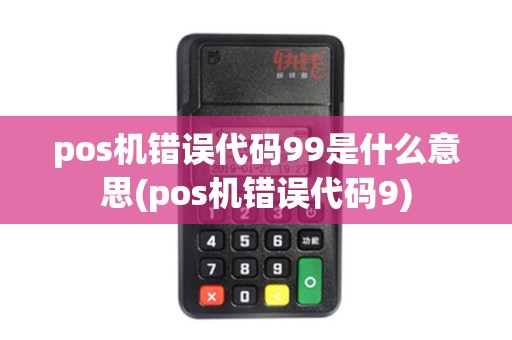 pos机错误代码99是什么意思(pos机错误代码9)