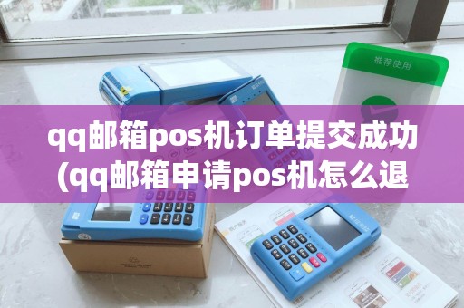 qq邮箱pos机订单提交成功(qq邮箱申请pos机怎么退订)