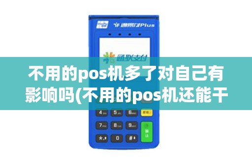 不用的pos机多了对自己有影响吗(不用的pos机还能干嘛)