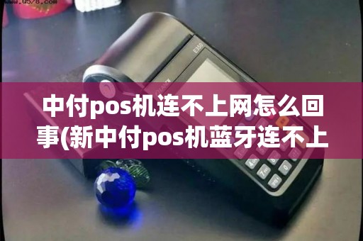 中付pos机连不上网怎么回事(新中付pos机蓝牙连不上)