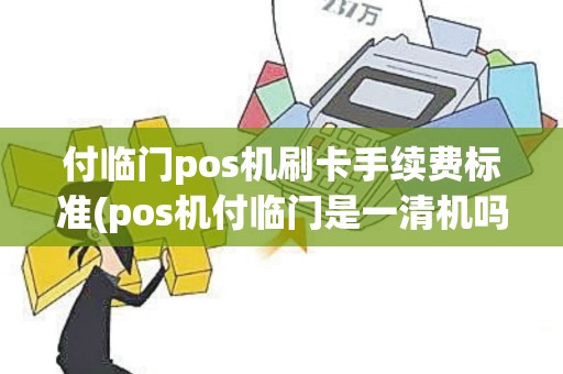 付临门pos机刷卡手续费标准(pos机付临门是一清机吗)