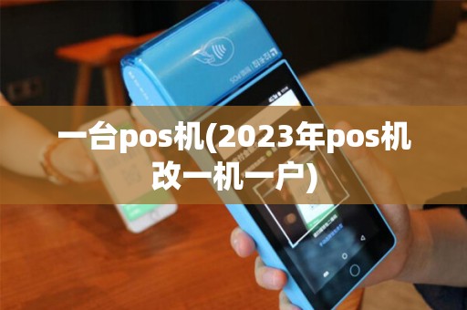 一台pos机(2023年pos机改一机一户)