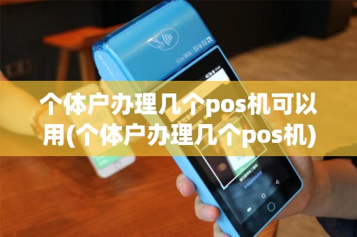 个体户办理几个pos机可以用(个体户办理几个pos机)
