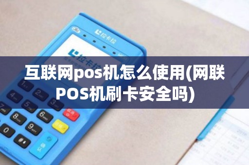 互联网pos机怎么使用(网联POS机刷卡安全吗)