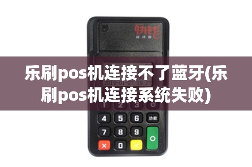 乐刷pos机连接不了蓝牙(乐刷pos机连接系统失败)
