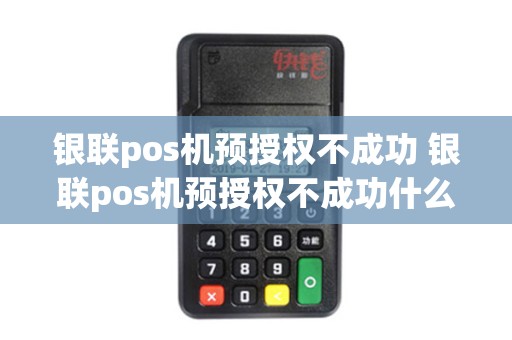 银联pos机预授权不成功 银联pos机预授权不成功什么原因