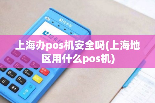 上海办pos机安全吗(上海地区用什么pos机)