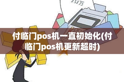 付临门pos机一直初始化(付临门pos机更新超时)