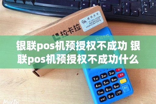 银联pos机预授权不成功 银联pos机预授权不成功什么原因