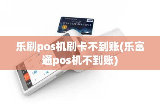乐刷pos机刷卡不到账(乐富通pos机不到账)
