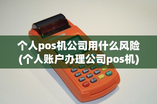 个人pos机公司用什么风险(个人账户办理公司pos机)