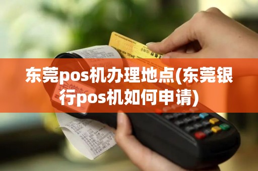 东莞pos机办理地点(东莞银行pos机如何申请)