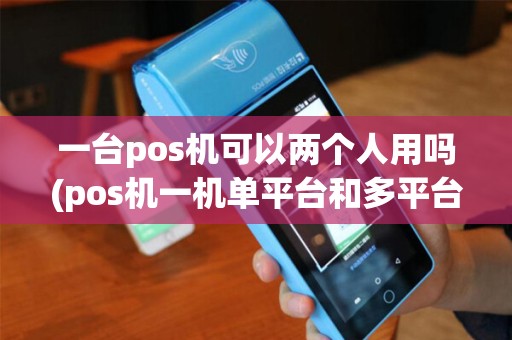一台pos机可以两个人用吗(pos机一机单平台和多平台)