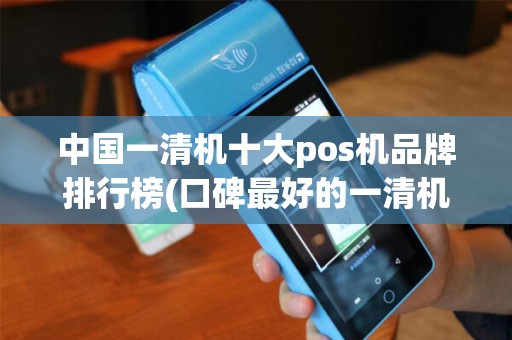 中国一清机十大pos机品牌排行榜(口碑最好的一清机pos机排名)