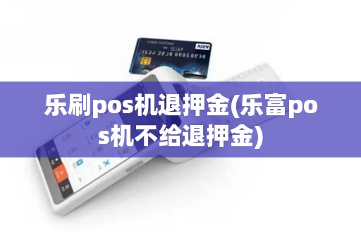 乐刷pos机退押金(乐富pos机不给退押金)