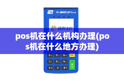 pos机在什么机构办理(pos机在什么地方办理)