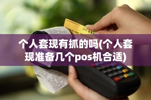个人套现有抓的吗(个人套现准备几个pos机合适)