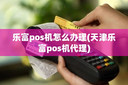 乐富pos机怎么办理(天津乐富pos机代理)