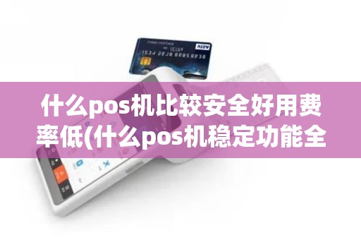 什么pos机比较安全好用费率低(什么pos机稳定功能全)