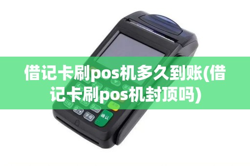 借记卡刷pos机多久到账(借记卡刷pos机封顶吗)