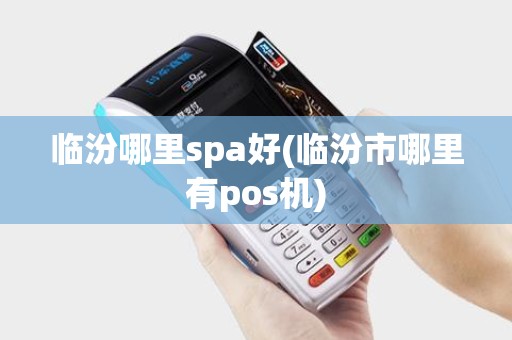 临汾哪里spa好(临汾市哪里有pos机)
